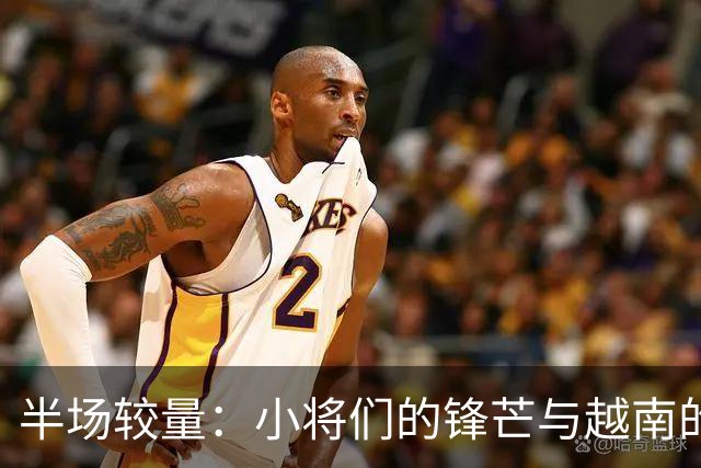 半场较量：小将们的锋芒与越南的角球狂欢