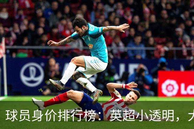 球员身价排行榜：英超小透明，大牌闪耀全场！